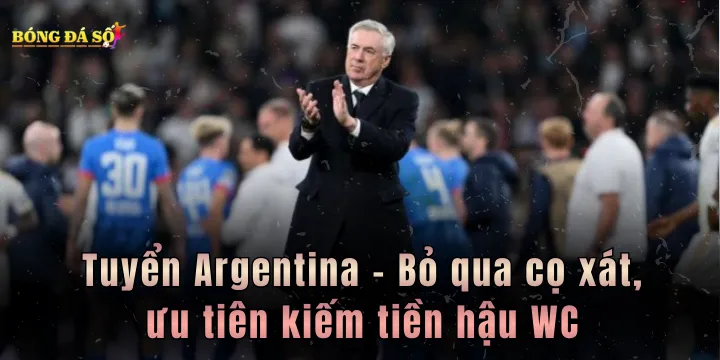 Tuyển Argentina - Bỏ qua cọ xát, ưu tiên kiếm tiền hậu WC