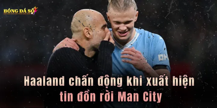 Haaland chấn động khi xuất hiện tin đồn rời Man City