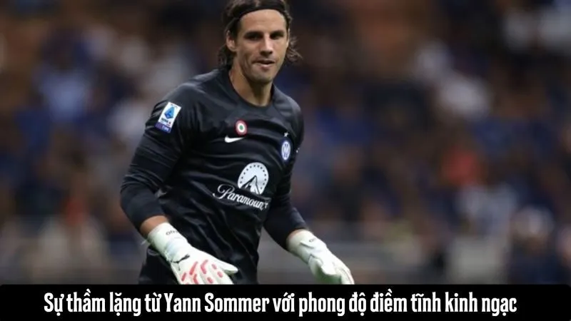Sự thầm lặng từ Yann Sommer với phong độ điềm tĩnh kinh ngạc